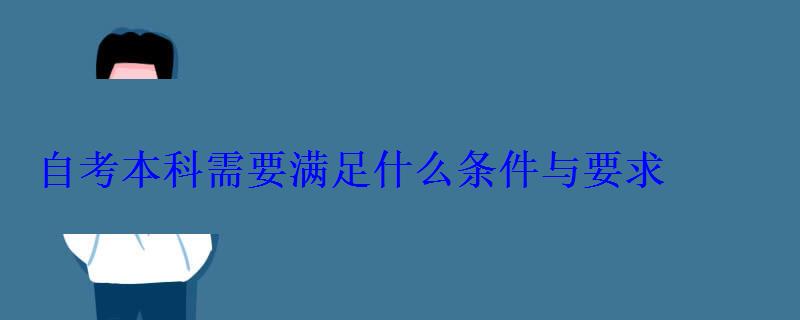 自考本科需要满足什么条件与要求 自考本科需要满足什么条件与要求