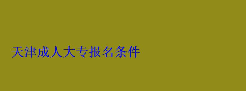 天津成人大专报名条件 天津成人大专报名条件