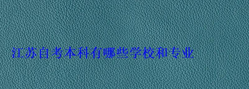 江苏自考本科有哪些学校和专业 江苏自考本科有哪些学校和专业