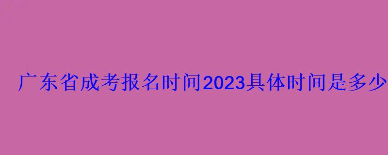 广东省成考报名时间2023具体时间是多少