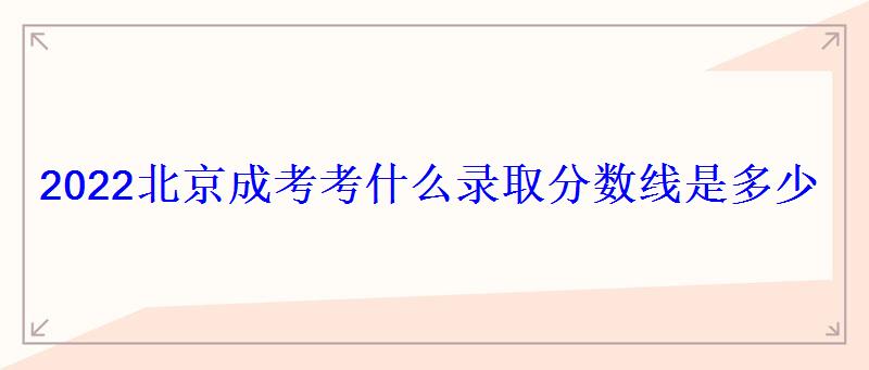 2022北京成考考什么录取分数线是多少