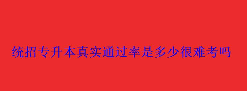 统招专升本真实通过率是多少很难考吗