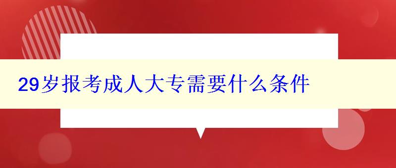 29岁报考成人大专需要什么条件 29岁报考成人大专需要什么条件