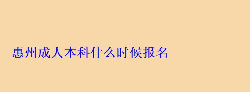惠州成人本科什么时候报名，惠州大学成人高考招生简章