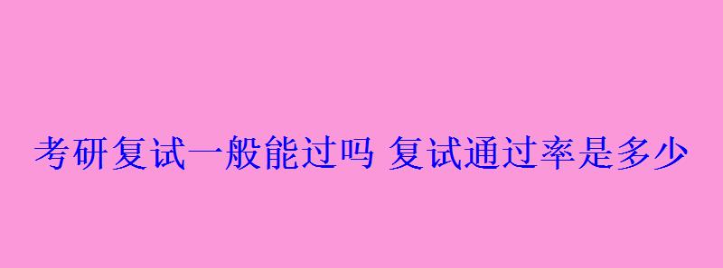 考研复试一般能过吗复试通过率是多少