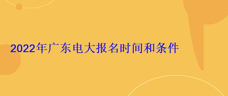 2022年广东电大(开放大学)报名时间和条件 2022年广东电大报名时间和条件