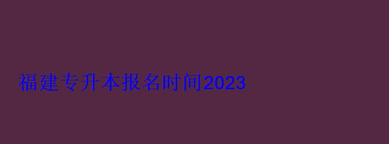 福建专升本报名时间2023