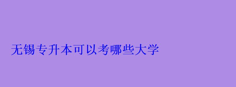 无锡专升本可以考哪些大学 无锡专升本可以考哪些大学