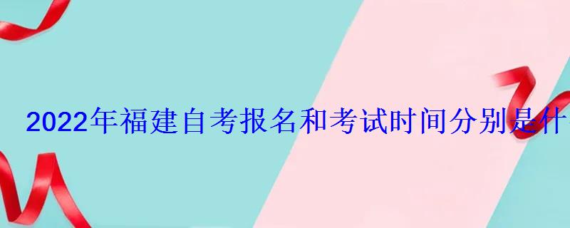 2022年福建自考报名和考试时间分别是什么时候