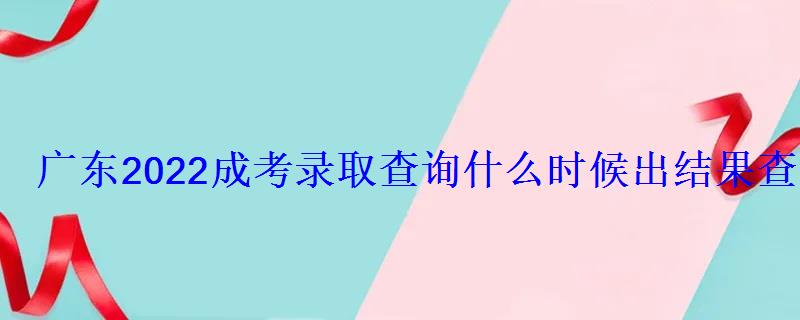 广东2022成考录取查询什么时候出结果查询入口及网址 广东2022成考录取查询什么时候出结果查询入口及网址