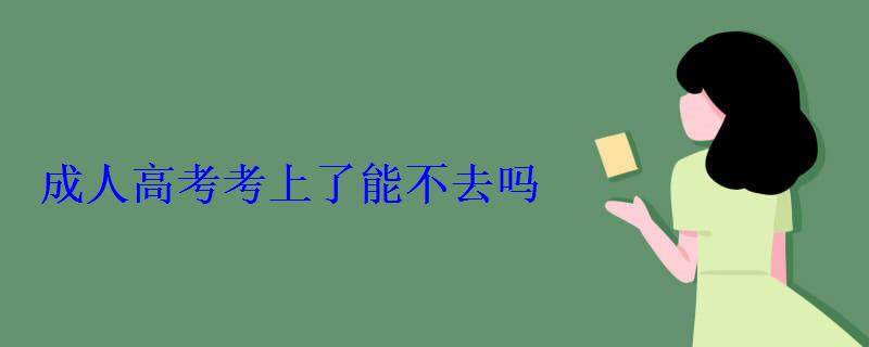 成人高考考上了能不去吗 成人高考考上了能不去吗