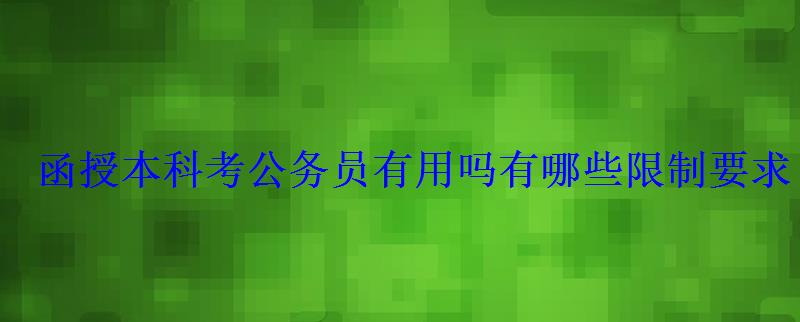 函授本科考公务员有用吗有哪些限制要求 函授本科考公务员有用吗有哪些限制要求