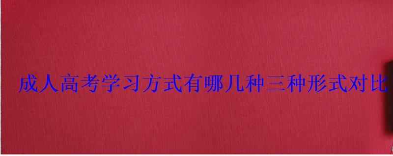 成人高考学习方式有哪几种三种形式对比