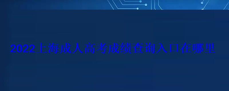 2022上海成人高考成绩查询入口在哪里 2022上海成人高考成绩查询入口在哪里