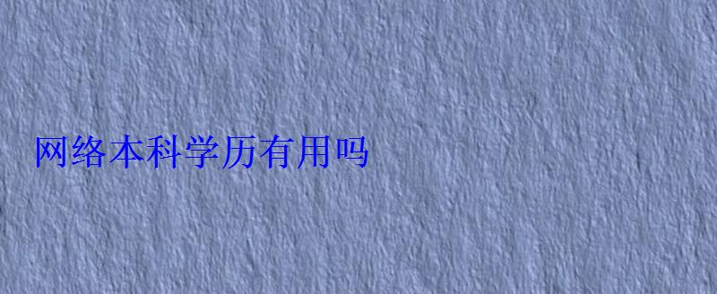网络本科学历有用吗 网络本科学历有用吗