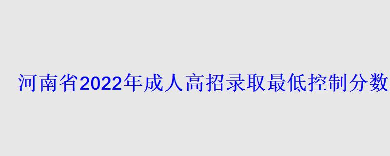 河南省2022年成人高招录取最低控制分数线已公布