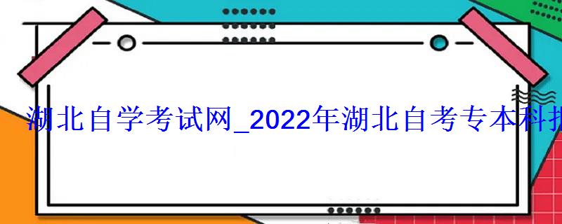 湖北自学考试网_2022年湖北自考专本科报名招生平台