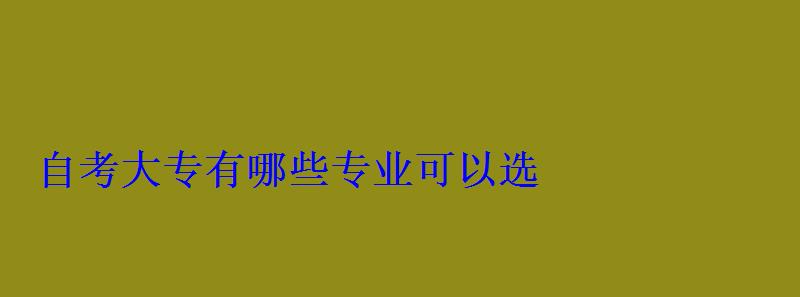 自考大专有哪些专业可以选 自考大专有哪些专业可以选