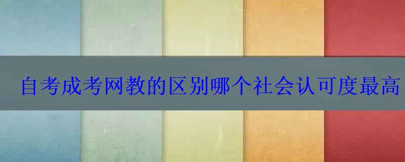 自考成考网教的区别哪个社会认可度最高 自考成考网教的区别哪个社会认可度最高