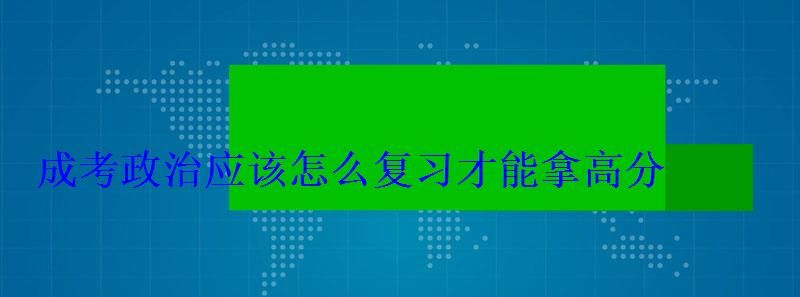 成考政治应该怎么复习才能拿高分 成考政治应该怎么复习才能拿高分