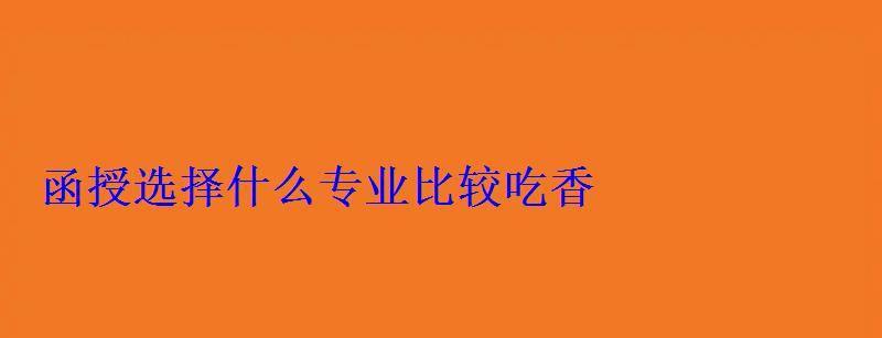 函授选择什么专业比较吃香 函授选择什么专业比较吃香