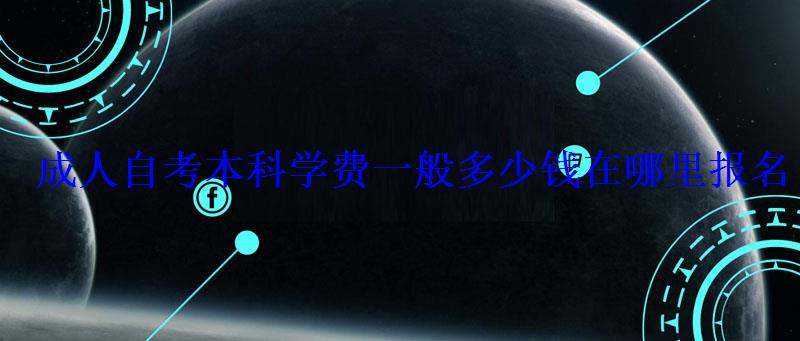 成人自考本科学费一般多少钱在哪里报名 成人自考本科学费一般多少钱在哪里报名