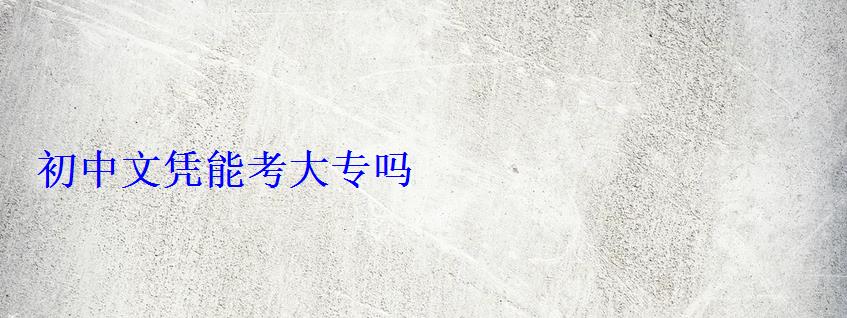初中文凭能考大专吗 初中文凭能考大专吗