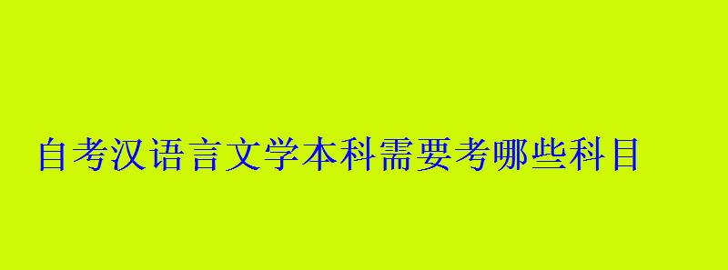 自考汉语言文学本科需要考哪些科目 自考汉语言文学本科需要考哪些科目