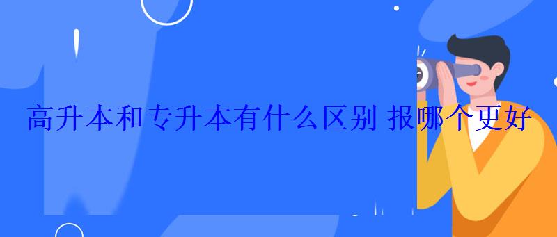 高升本和专升本有什么区别报哪个更好 高升本和专升本有什么区别报哪个更好