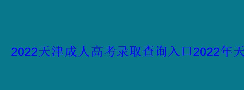 2022天津高考录取查询入口，2022年天津大学网络教育录取查询入口