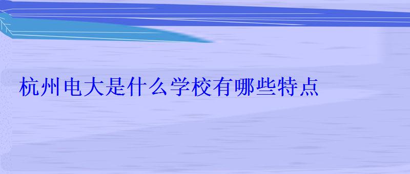 杭州电大是什么学校有哪些特点 杭州电大是什么学校有哪些特点