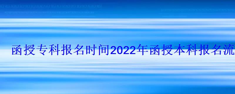 函授专科报名时间2022年官网，函授本科报名时间2022年官网