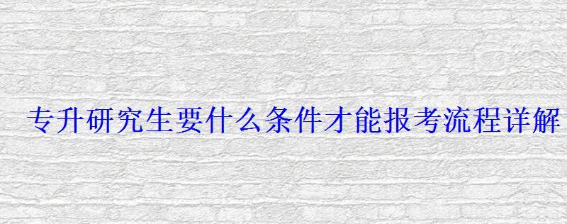 专升研究生要什么条件才能报考流程详解