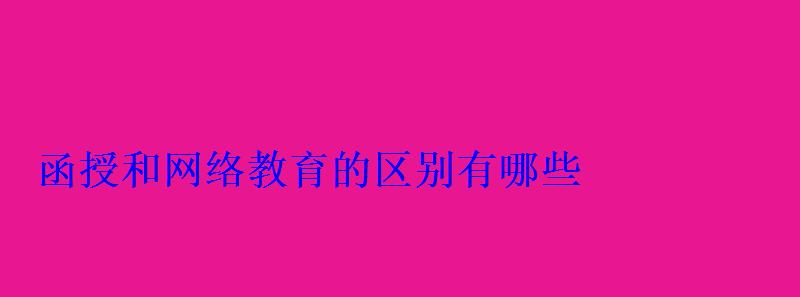 函授和网络教育的区别有哪些 函授和网络教育的区别有哪些