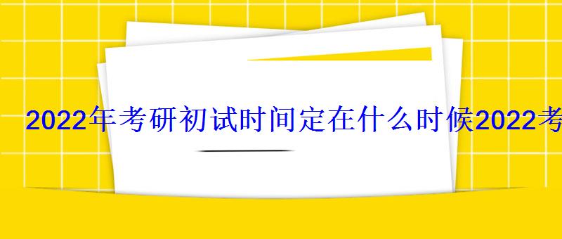 2022年考研初试时间定在什么时候，2022考研复试时间在什么时候都考什么内容