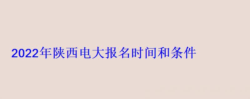 2022年陕西电大(开放大学)报名时间和条件 2022年陕西电大报名时间和条件