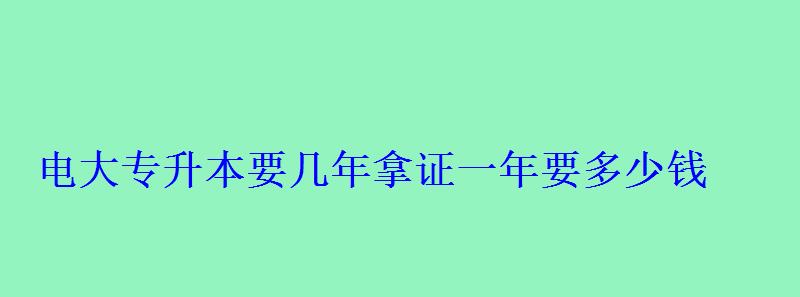 电大专升本要几年拿证一年要多少钱