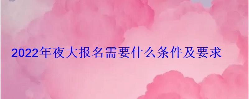 2022年夜大报名需要什么条件及要求