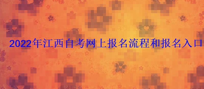 2022年江西自考网上报名流程和报名入口 2022年江西自考网上报名流程和报名入口
