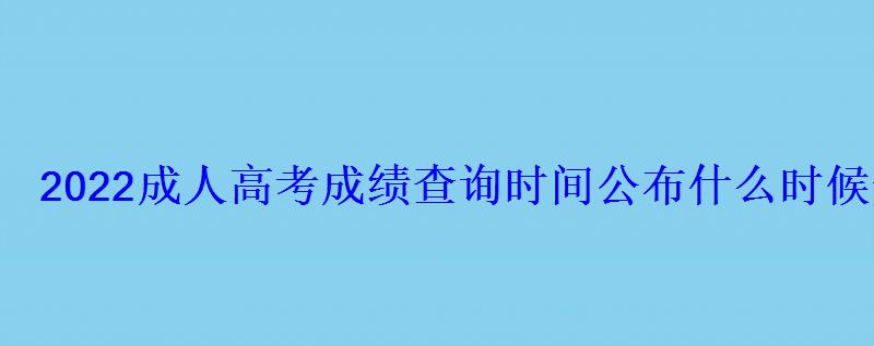 2022成人高考成绩查询时间公布什么时候开始录取