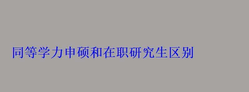 同等学力申硕和在职研究生区别