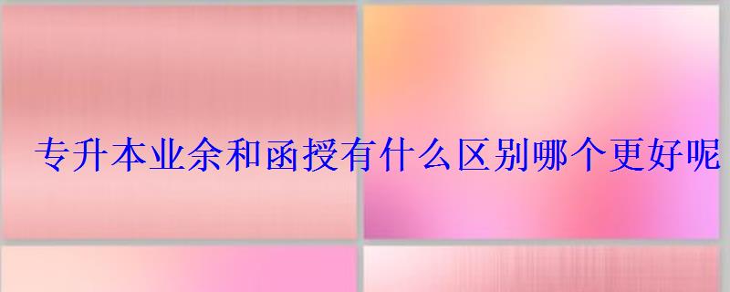 专升本业余和函授有什么区别哪个更好呢 专升本业余和函授有什么区别哪个更好呢