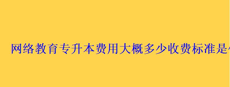 网络教育专升本费用大概多少收费标准是什么