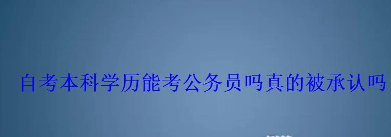 自考本科学历能考公务员吗真的被承认吗 自考本科学历能考公务员吗真的被承认吗
