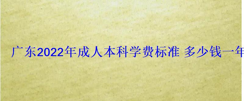 广东2022年成人本科学费标准多少钱一年