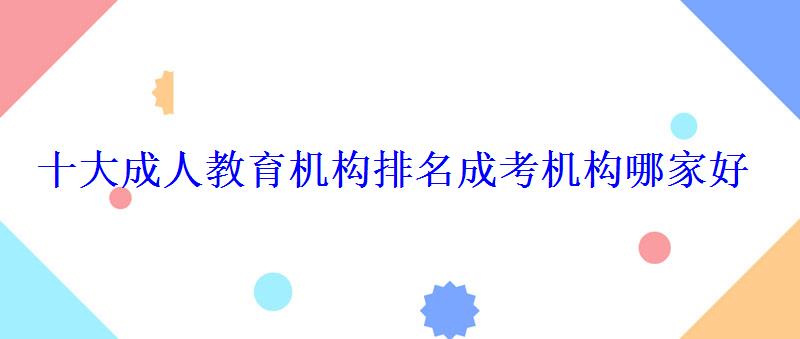 十大成人教育机构排名成考机构哪家好 十大成人教育机构排名成考机构哪家好