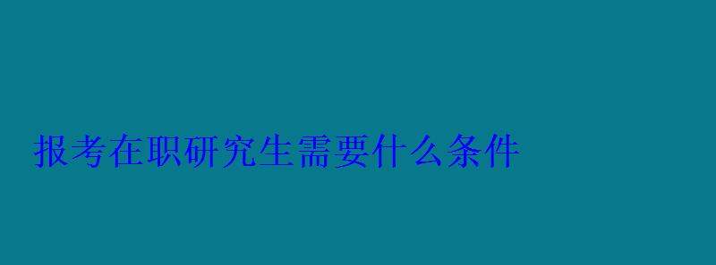 报考在职研究生需要什么条件