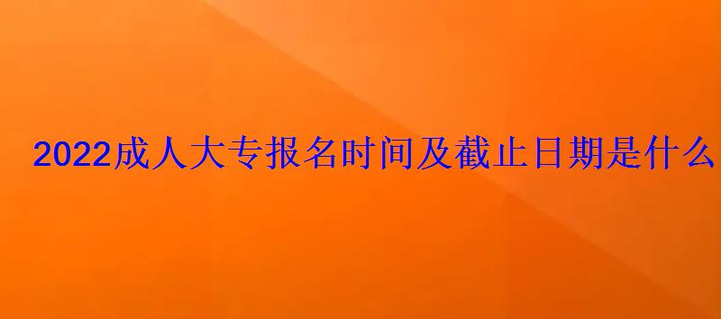 2022成人大专报名时间及截止日期是什么时候 2022成人大专报名时间及截止日期是什么时候