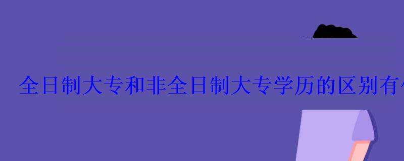 全日制大专和非全日制大专学历的区别有什么