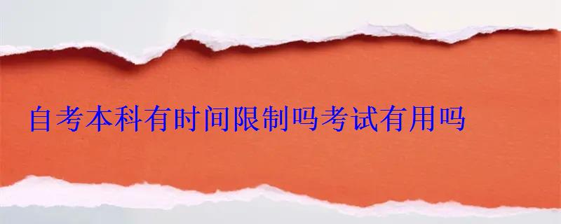 自考本科有时间限制吗考试有用吗